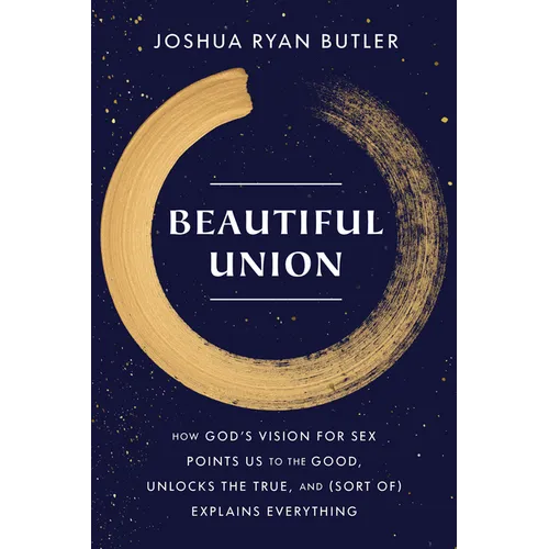 Beautiful Union: How God's Vision for Sex Points Us to the Good, Unlocks the True, and (Sort Of) Explains Everything - Paperback