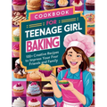 Cookbook for Teenage Girl Baking: 100+ Creative Recipes to Impress Your Friends and Family - Paperback