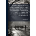A Guide to Degrees in Arts, Science, Literature, Law, Music, and Divinity, in the United Kingdom, the Colonies, the Continent and the United States - Paperback
