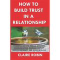 How to Build Trust in a Relationship: Powerful Ways to Rebuild Effective Communication, Resolve Conflict, Improve Intimacy, and Avoid Betrayal - Paperback