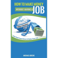 How to Make Money Without Having a Job: Get Paid From Home & Enjoy Your Life - Paperback
