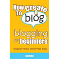 How To Create A Blog - Blogging For Beginners: Blogger Versus WordPress Blogs - Paperback