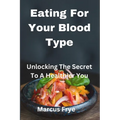 Eating For Your Blood Type: Unlocking The Secret To A Healthier You - Paperback