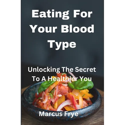 Eating For Your Blood Type: Unlocking The Secret To A Healthier You - Paperback