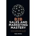 B2B Sales and Marketing Mastery: Craft Your Strategy, Ignite Your Team and Turn Leads Into Loyal Customers - Paperback