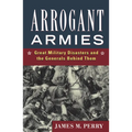 Arrogant Armies: Great Military Disasters and the Generals Behind Them - Hardcover