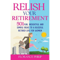 Relish Your Retirement: 501 Fun, Insightful And Simple Ideas To A Blissful Retired Life For Women - Paperback