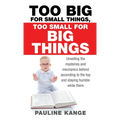 Too Big for Small Things, Too Small for Big Things: Unveiling the mysteries and mechanics behind ascending to the top and staying humble while there - Hardcover