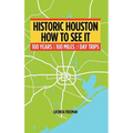 Historic Houston: How to See It: One Hundred Years and One Hundred Miles of Day Trips - Paperback