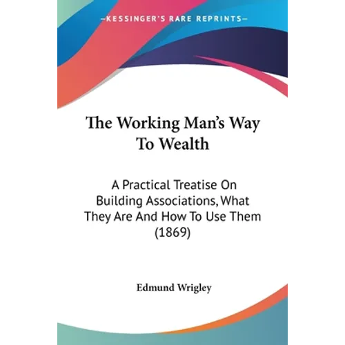 The Working Man's Way To Wealth: A Practical Treatise On Building Associations, What They Are And How To Use Them (1869) - Paperback