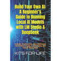 Build Your Own AI: A Beginner's Guide to Running Local AI Models with LM Studio & DeepSeek: Install, Customize, and Optimize AI Offline U - Paperback