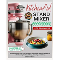 KitchenAid Stand MIXER COOKBOOK FOR BEGINNERS: A comprehensive guide From Scratch to Spectacular: Delicious Recipes for All, Mastering the Art of Mixi - Paperback