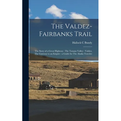 The Valdez-Fairbanks Trail: The Story of a Great Highway: The Tanana Valley - Valdez, The Gateway to an Empire: a Guide for The Alaska Traveler - Hardcover