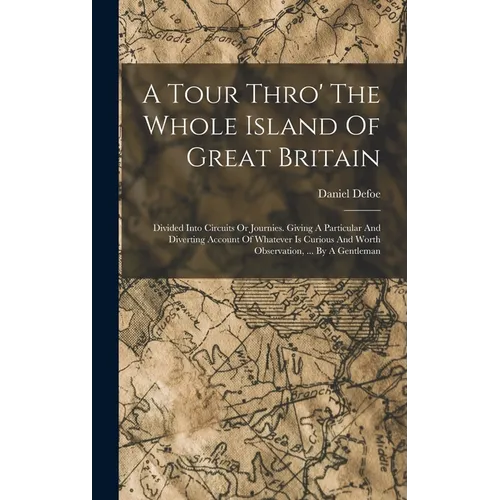 A Tour Thro' The Whole Island Of Great Britain: Divided Into Circuits Or Journies. Giving A Particular And Diverting Account Of Whatever Is Curious An - Hardcover