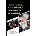 How To Use Automotive Diagnostic Scanners: A Must-have Guide For Every Car Owner - Paperback