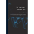 Isometric Drawing: A Treatise On Mechanical Illustrating Dealing With Typical Constructions and Outlining; a Course in the Art - Hardcover