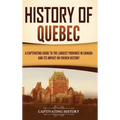 History of Quebec: A Captivating Guide to the Largest Province in Canada and Its Impact on French History - Hardcover