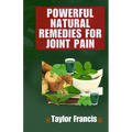 Powerful Natural Remedies for Joint Pain: Natural Solutions to Relieve and Treat Joint Pain - Paperback