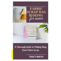 Fabric Scrap Bag Making for Novice: A Thorough Guide in Making Bags from Fabric Scrap - Paperback