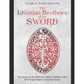 The Livonian Brothers of the Sword: The History of the Medieval Catholic Military Order that Fought Pagans in Eastern Europe - Paperback