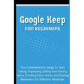 Google Keep For Beginners: The Comprehensive Guide To Note Taking, Organizing, Editing And Sharing Notes, Creating Voice Notes, And Setting Reminders - Paperback