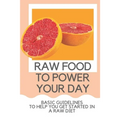 Raw Food To Power Your Day: Basic Guidelines To Help You Get Started In A Raw Diet: Raw Food For Humans - Paperback