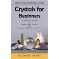 Crystals for Beginners: Cleanse Your Soul and Be Happy Everyday (A Complete Guide to Understand Energy and Healing Power of Crystals) - Paperback