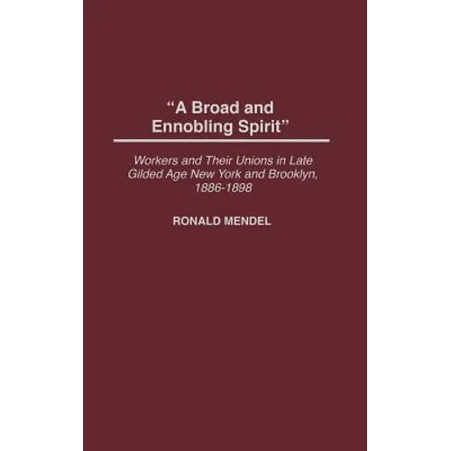 A Broad and Ennobling Spirit: Workers and Their Unions in Late Gilded Age New York and Brooklyn, 1886-1898 - Hardcover