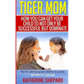 Tiger Mom: How You Can Get Your Child To Not Only Be Successful But Dominate - Paperback