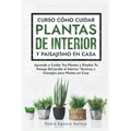 Curso sobre Cómo Cuidar Plantas de Interior y Paisajismo en Casa: Aprende a Cuidar Tus Plantas y Diseñar Tu Paisaje Del Jardín al Interior Técnicas y - Paperback