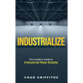 Industrialize: The Insider's Guide to Industrial Real Estate - Hardcover