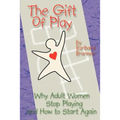 The Gift of Play: Why Adult Women Stop Playing and How to Start Again. - Paperback