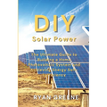 DIY Solar Power: The Ultimate Guide to Building a Home Photovoltaic System and Achieving Energy Self-Sufficiency - Paperback