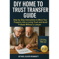 DIY Home to Trust Transfer Guide: Step-by-Step Instructions to Move Your Property into a Living Trust and Avoid Probate Without a Lawyer - Paperback