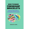 How to Make Friendship Bracelets: A Step-by-Step Guide to Crafting Beautiful Bracelets - Paperback