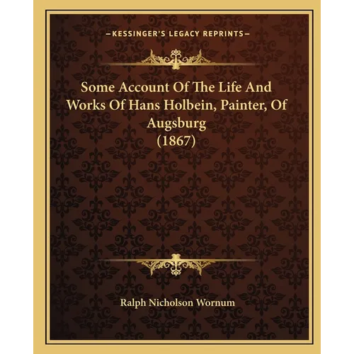 Some Account Of The Life And Works Of Hans Holbein, Painter, Of Augsburg (1867) - Paperback