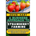A Business Approach to Strawberry Farming: Complete Entrepreneurial Step By Step Guide To Strawberry Garden From Scratch - Paperback