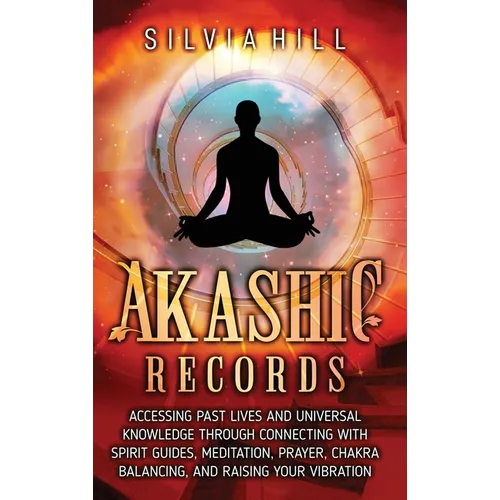 Akashic Records: Accessing Past Lives and Universal Knowledge through Connecting with Spirit Guides, Meditation, Prayer, Chakra Balancing, and Raising - Hardcover