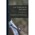 The Fowler in Ireland; or, Notes on the Haunts and Habits of Wildfowl and Seafowl Including Instructions in the Art of Shooting and Capturing Them - Hardcover