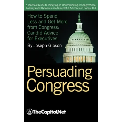 Persuading Congress: A Practical Guide to Parlaying an Understanding of Congressional Folkways and Dynamics Into Successful Advocacy on Cap - Hardcover