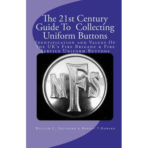 The 21st Century Guide To Collecting Uniform Buttons: Identification and Values Of The UK's Fire Brigade & Fire Service Uniform Buttons - Paperback