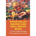 Wood Pellet Smoker And Grill Recipe Book: A Guide To BBQ, Smoking Meat, Vegetables, And More: Weird Things To Smoke On A Smoker - Paperback