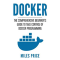 Docker: The Comprehensive Beginner's Guide to Take Control of Docker Programming - Paperback