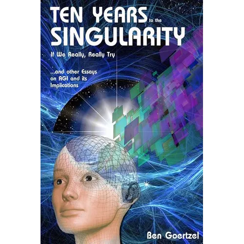 Ten Years To the Singularity If We Really Really Try: ... and other Essays on AGI and its Implications - Paperback