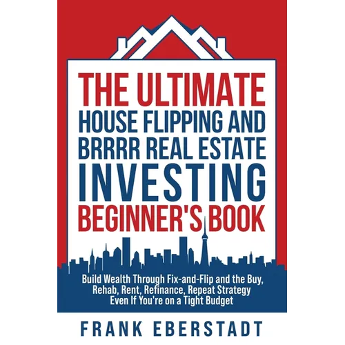The Ultimate House Flipping and BRRRR Real Estate Investing Beginner's Book: Build Wealth Through Fix-and-Flip and the Buy, Rehab, Rent, Refinance, Re - Paperback