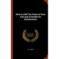 How to Add Ten Years to Your Life and to Double Its Satisfactions - Hardcover