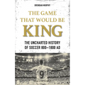 The Game That Would Be King: The Uncharted History of Soccer 800-1800 AD - Paperback