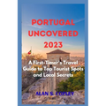 Portugal Uncovered 2023: A First-Timer's Travel Guide to Top Tourist Spots and Local Secrets - Paperback