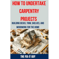 How to Undertake Carpentry Projects - Building Decks, Trim, Shelves, and Woodwork for the Home: A Comprehensive Guide to Crafting Beautiful Woodwork, - Paperback