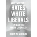 Why Everyone Hates White Liberals (Including White Liberals): A History - Hardcover
